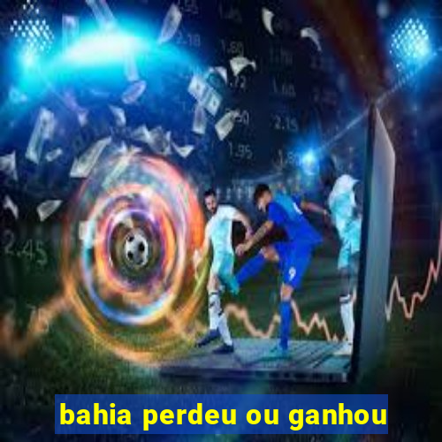 bahia perdeu ou ganhou